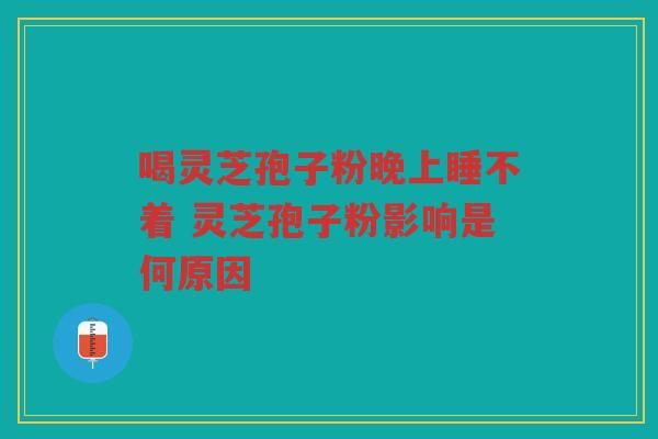 喝灵芝孢子粉晚上睡不着 灵芝孢子粉影响是何原因 喝灵芝孢子粉晚上睡不着 灵芝孢子粉影响是何原因