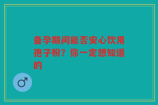 备孕期间能否安心饮用孢子粉？你一定想知道的