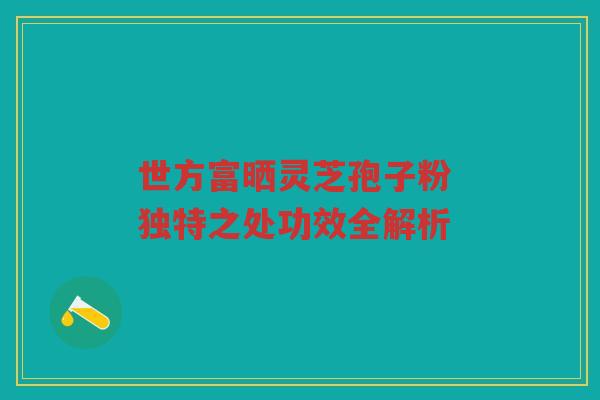世方富晒灵芝孢子粉 独特之处功效全解析 世方富晒灵芝孢子粉 独特之处功效全解析