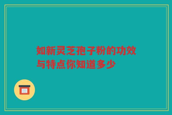 如新灵芝孢子粉的功效与特点你知道多少