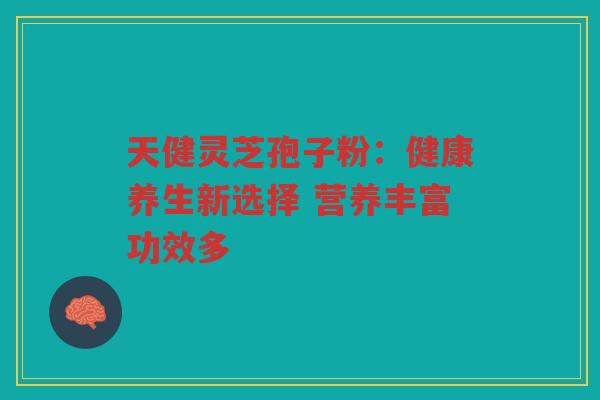 天健灵芝孢子粉：健康养生新选择 营养丰富功效多