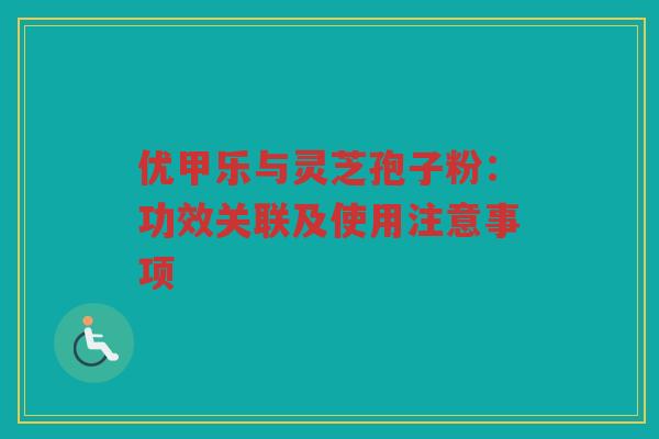 优甲乐与灵芝孢子粉：功效关联及使用注意事项