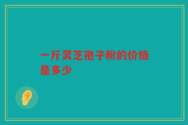 一斤灵芝孢子粉的价格是多少