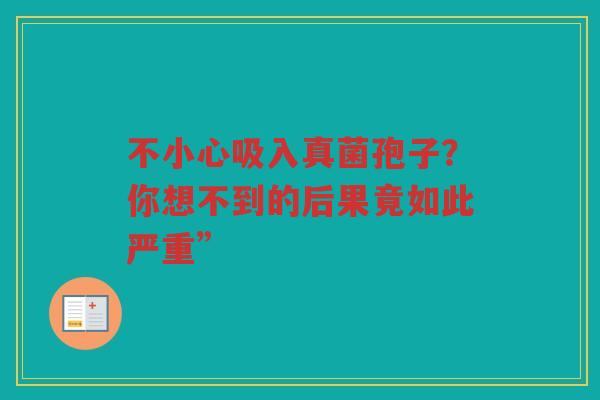 不小心吸入真菌孢子？你想不到的后果竟如此严重”