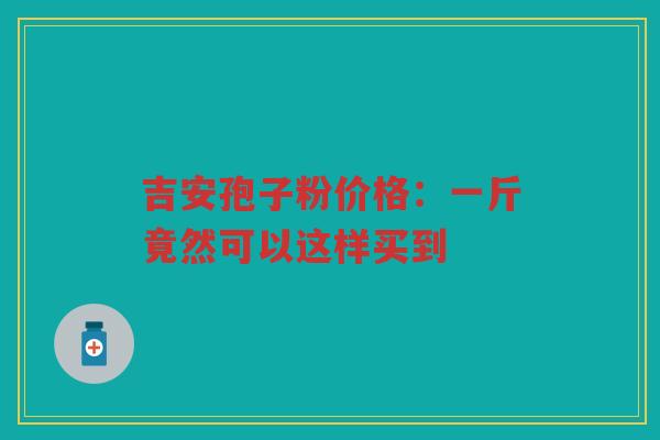 吉安孢子粉价格:一斤竟然可以这样买到 吉安孢子粉价格:一斤竟然可以这样买到