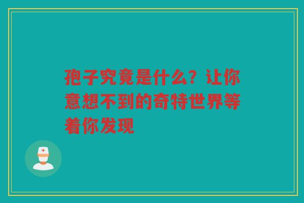 孢子究竟是什么？让你意想不到的奇特世界等着你发现