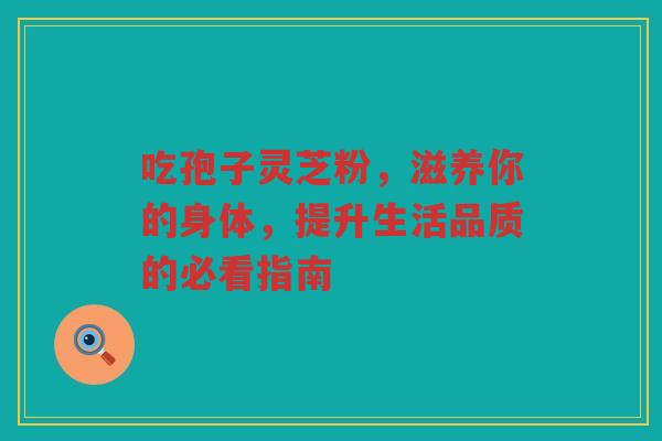 吃孢子灵芝粉，滋养你的身体，提升生活品质的必看指南
