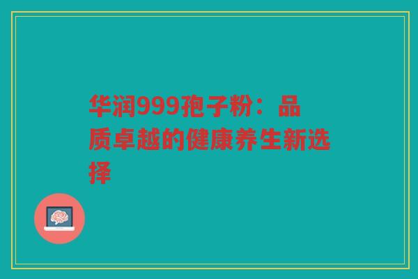 华润999孢子粉：品质卓越的健康养生新选择