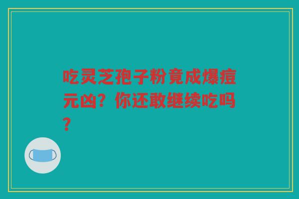 吃灵芝孢子粉竟成爆痘元凶？你还敢继续吃吗？