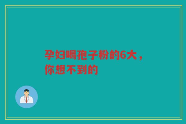 孕妇喝孢子粉的6大，你想不到的
