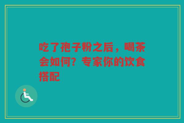 吃了孢子粉之后，喝茶会如何？专家你的饮食搭配