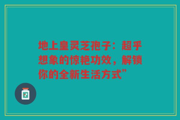 地上皇灵芝孢子：超乎想象的惊艳功效，解锁你的全新生活方式”