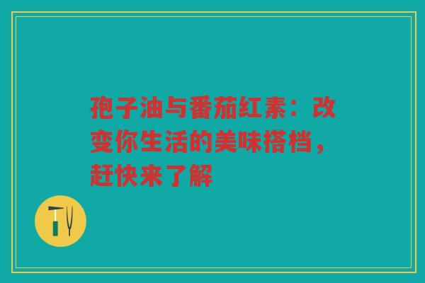 孢子油与番茄红素：改变你生活的美味搭档，赶快来了解