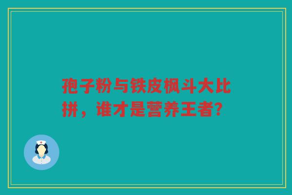 孢子粉与铁皮枫斗大比拼，谁才是营养王者？