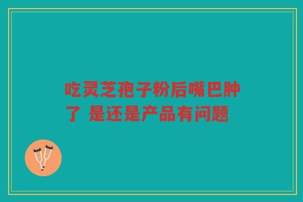 吃灵芝孢子粉后嘴巴肿了 是还是产品有问题