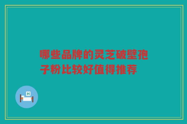 哪些品牌的灵芝破壁孢子粉比较好值得推荐
