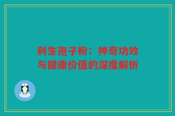 利生孢子粉：神奇功效与健康价值的深度解析