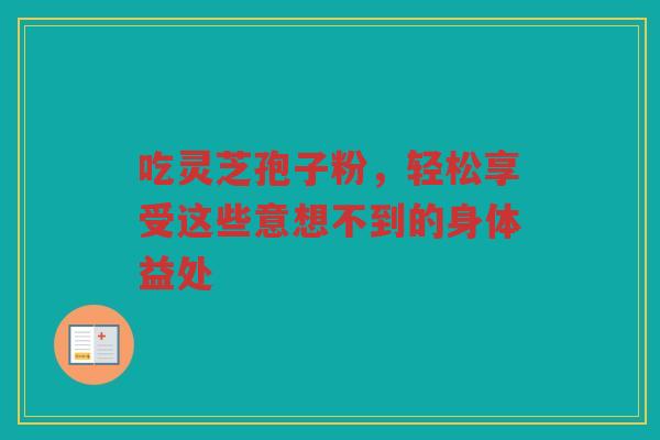 吃灵芝孢子粉，轻松享受这些意想不到的身体益处