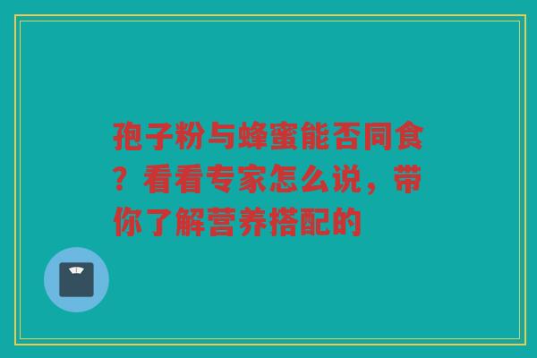 孢子粉与蜂蜜能否同食？看看专家怎么说，带你了解营养搭配的