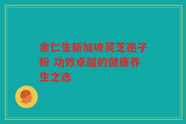 余仁生新加坡灵芝孢子粉 功效卓越的健康养生之选