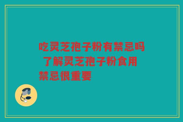 吃灵芝孢子粉有禁忌吗 了解灵芝孢子粉食用禁忌很重要