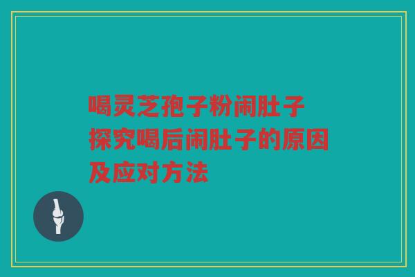 喝灵芝孢子粉闹肚子 探究喝后闹肚子的原因及应对方法