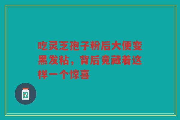 吃灵芝孢子粉后大便变黑发粘，背后竟藏着这样一个惊喜