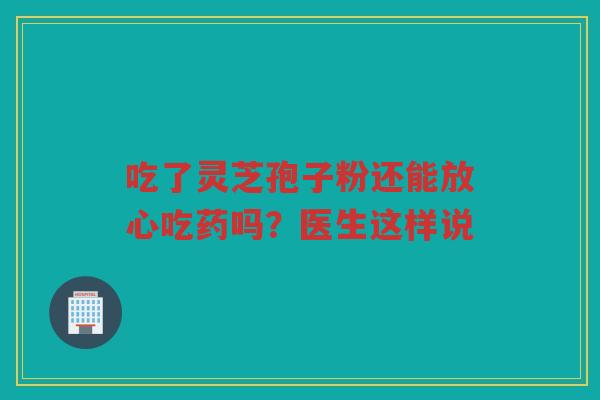 吃了灵芝孢子粉还能放心吃药吗？医生这样说