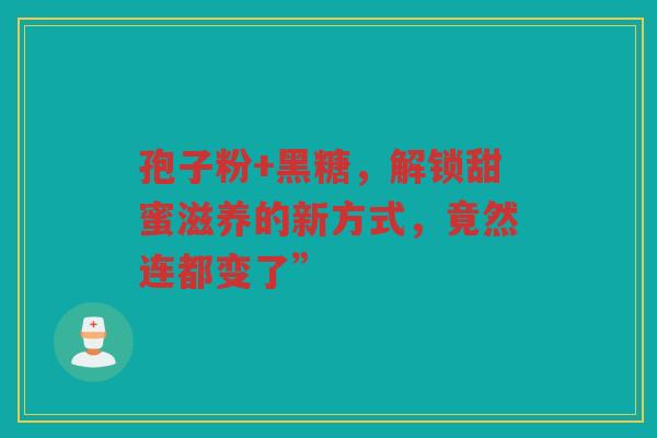 孢子粉+黑糖，解锁甜蜜滋养的新方式，竟然连都变了”