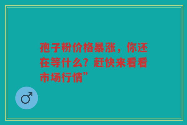 孢子粉价格暴涨，你还在等什么？赶快来看看市场行情”