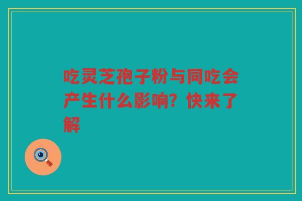 吃灵芝孢子粉与同吃会产生什么影响？快来了解