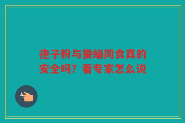 孢子粉与蚕蛹同食真的安全吗？看专家怎么说