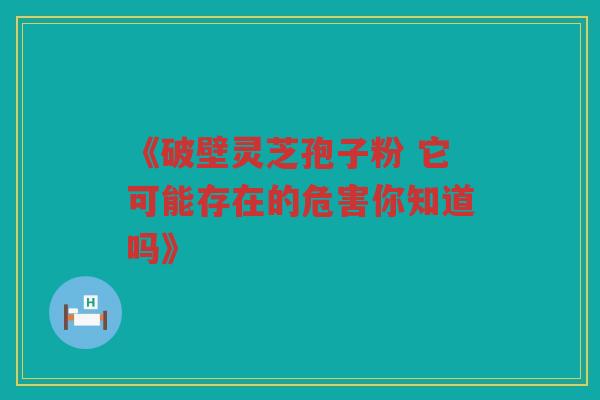 《破壁灵芝孢子粉 它可能存在的危害你知道吗》