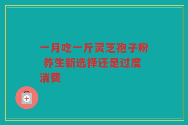 一月吃一斤灵芝孢子粉 养生新选择还是过度消费