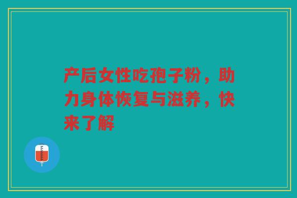 产后女性吃孢子粉，助力身体恢复与滋养，快来了解
