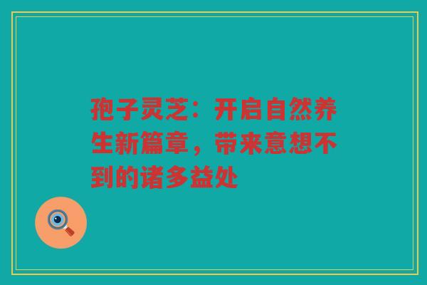 孢子灵芝：开启自然养生新篇章，带来意想不到的诸多益处