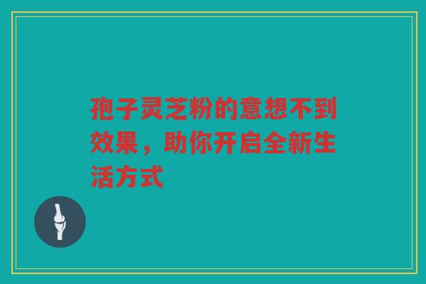 孢子灵芝粉的意想不到效果，助你开启全新生活方式