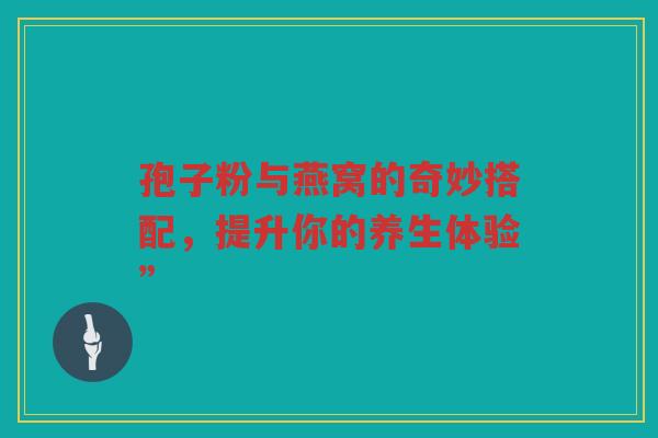 孢子粉与燕窝的奇妙搭配，提升你的养生体验”