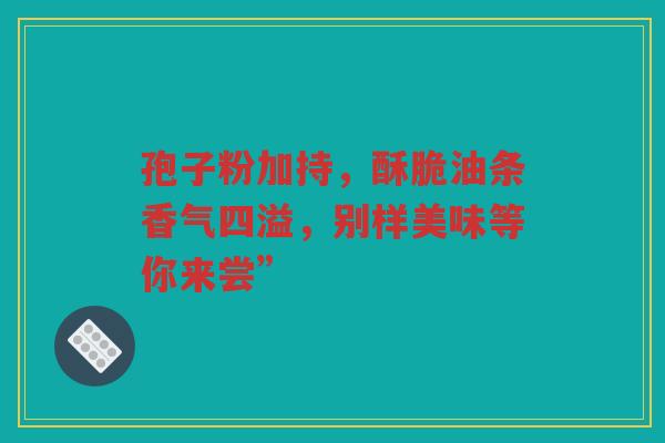 孢子粉加持，酥脆油条香气四溢，别样美味等你来尝”