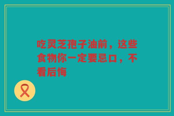 吃灵芝孢子油前，这些食物你一定要忌口，不看后悔