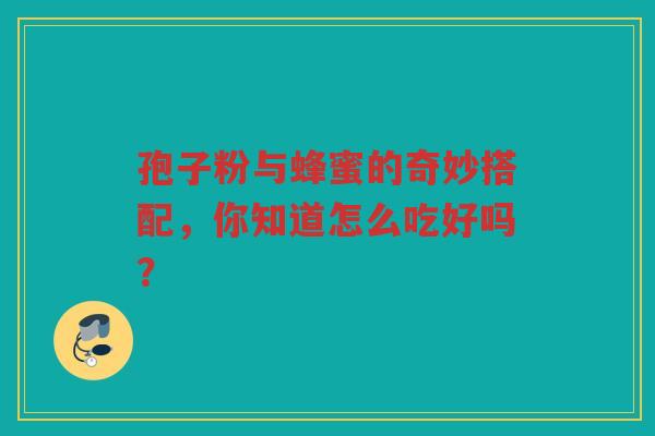孢子粉与蜂蜜的奇妙搭配，你知道怎么吃好吗？
