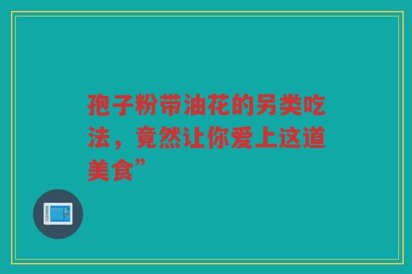 孢子粉带油花的另类吃法，竟然让你爱上这道美食”