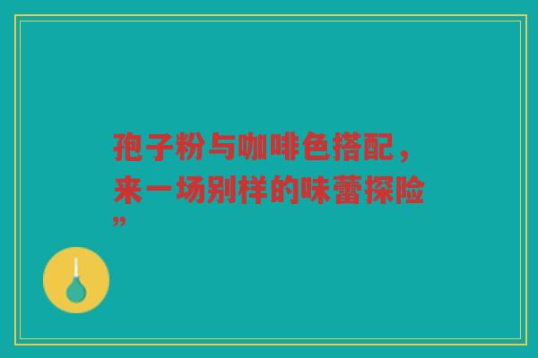 孢子粉与咖啡色搭配，来一场别样的味蕾探险”