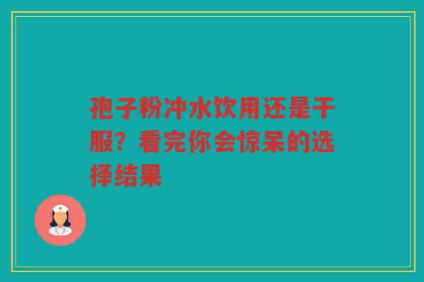 孢子粉冲水饮用还是干服？看完你会惊呆的选择结果
