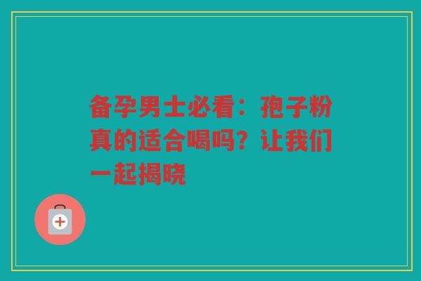 备孕男士必看：孢子粉真的适合喝吗？让我们一起揭晓