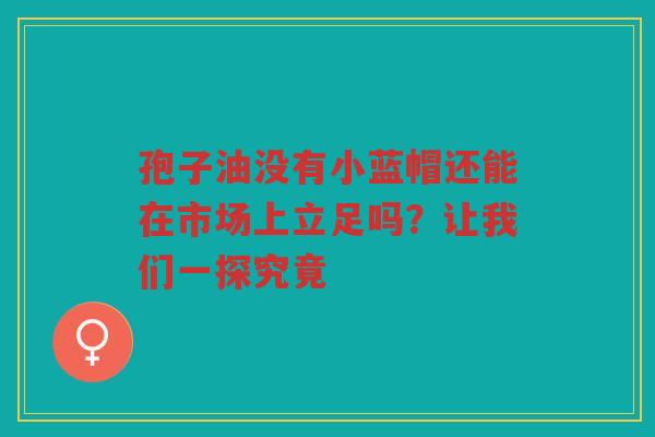 孢子油没有小蓝帽还能在市场上立足吗？让我们一探究竟