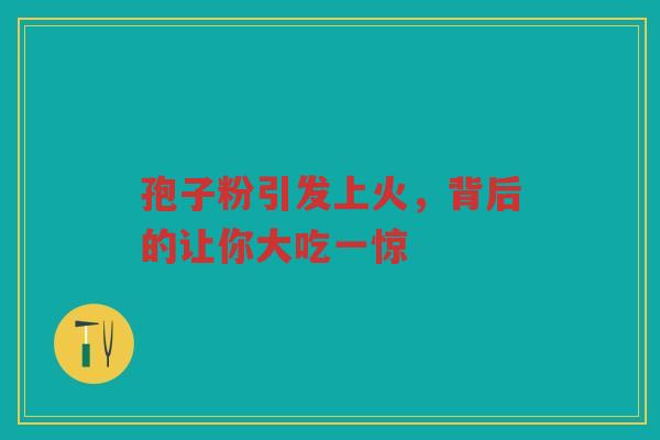 孢子粉引发上火，背后的让你大吃一惊