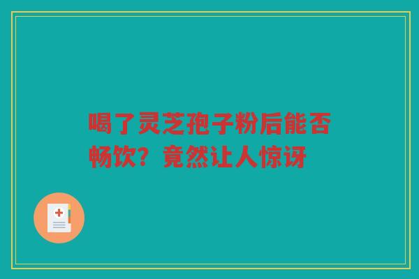 喝了灵芝孢子粉后能否畅饮？竟然让人惊讶