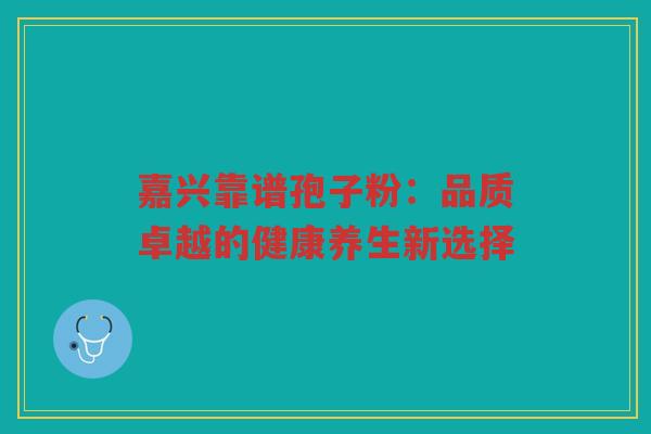 嘉兴靠谱孢子粉：品质卓越的健康养生新选择