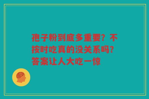 孢子粉到底多重要？不按时吃真的没关系吗？答案让人大吃一惊